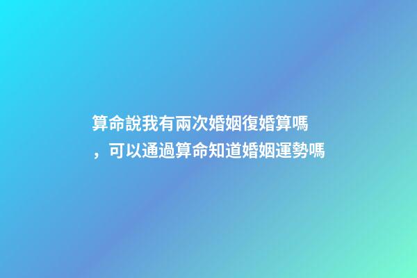 算命說我有兩次婚姻復婚算嗎，可以通過算命知道婚姻運勢嗎